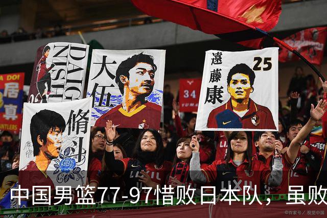 中国男篮77-97惜败日本队，虽败犹荣，昂首进入铜牌争夺战