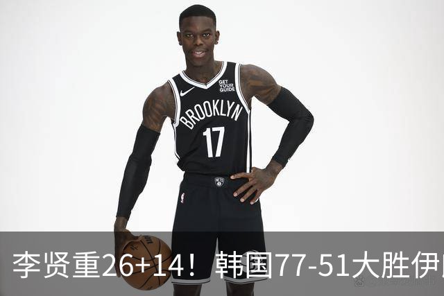 李贤重26+14！韩国77-51大胜伊朗，率先晋级决赛，中国男篮夺冠更难了